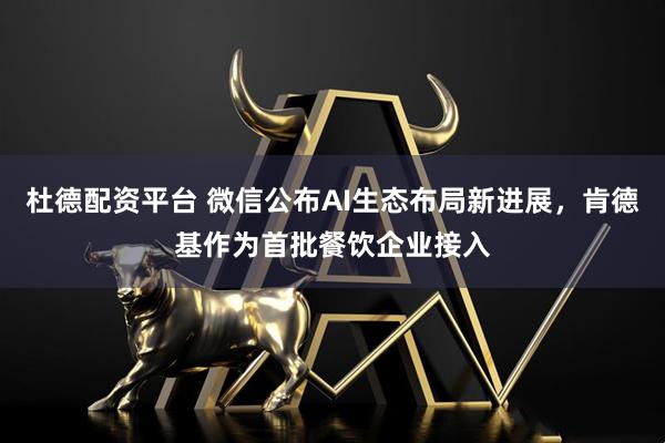 杜德配资平台 微信公布AI生态布局新进展，肯德基作为首批餐饮企业接入