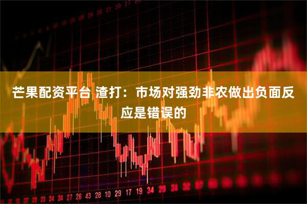 芒果配资平台 渣打：市场对强劲非农做出负面反应是错误的