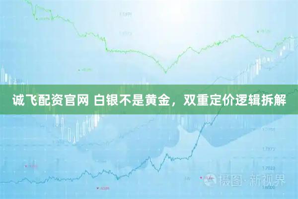 诚飞配资官网 白银不是黄金，双重定价逻辑拆解