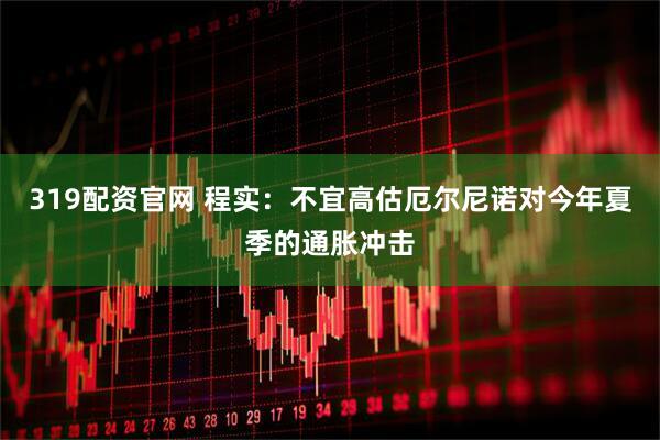 319配资官网 程实：不宜高估厄尔尼诺对今年夏季的通胀冲击