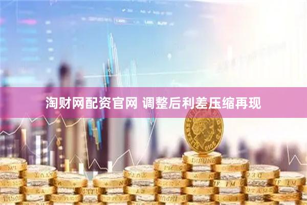 淘财网配资官网 调整后利差压缩再现
