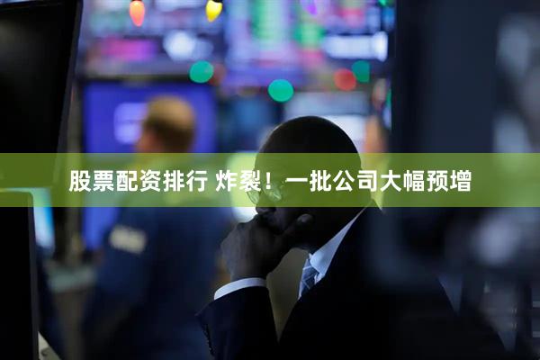 股票配资排行 炸裂！一批公司大幅预增