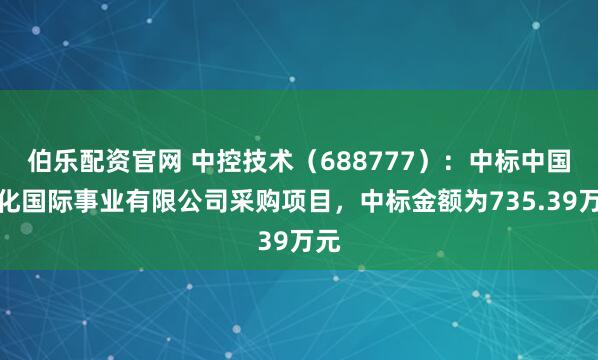 伯乐配资官网 中控技术（688777）：中标中国石化国际事业有限公司采购项目，中标金额为735.39万元