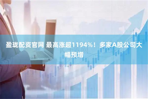 盈珑配资官网 最高涨超1194%！多家A股公司大幅预增