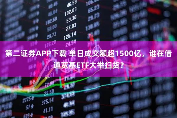 第二证券APP下载 单日成交额超1500亿,谁在借道宽基ETF大举扫货?