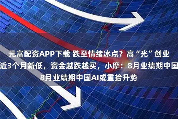 元富配资APP下载 跌至情绪冰点?高“光”创业板人工智能创近3个月新低,资金越跌越买,小摩:8月业绩期中国AI或重拾升势