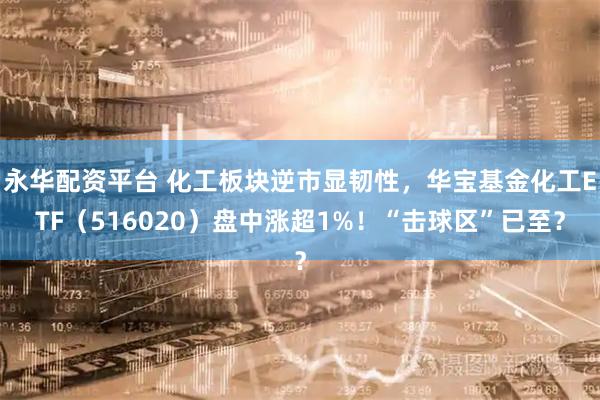 永华配资平台 化工板块逆市显韧性,华宝基金化工ETF(516020)盘中涨超1%!“击球区”已至?
